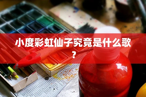小度彩虹仙子究竟是什么歌？