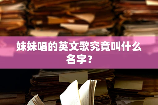 妹妹唱的英文歌究竟叫什么名字？