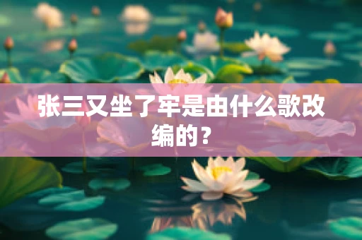张三又坐了牢是由什么歌改编的？