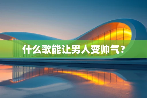 什么歌能让男人变帅气？