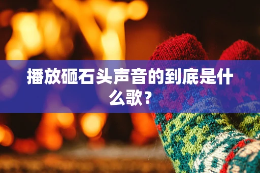 播放砸石头声音的到底是什么歌？