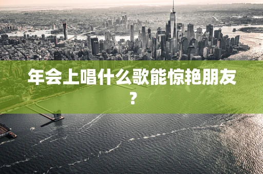 年会上唱什么歌能惊艳朋友？