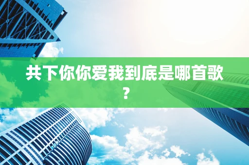 共下你你爱我到底是哪首歌？