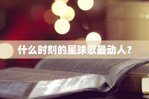 什么时刻的星球歌最动人？