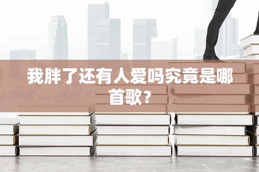 我胖了还有人爱吗究竟是哪首歌？