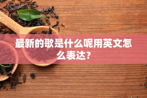 最新的歌是什么呢用英文怎么表达？
