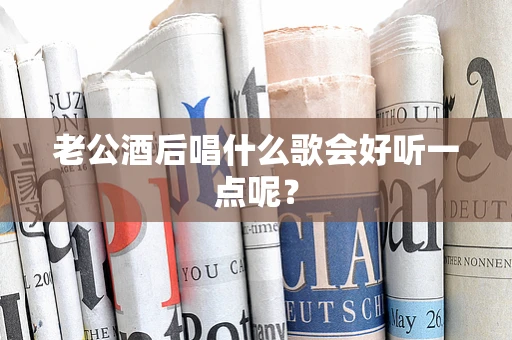 老公酒后唱什么歌会好听一点呢？