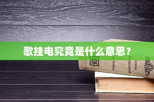 歌挂电究竟是什么意思？