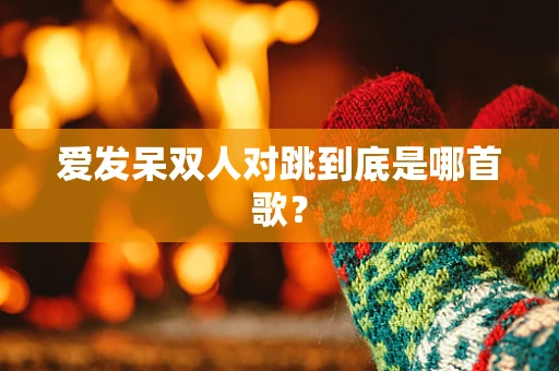 爱发呆双人对跳到底是哪首歌？