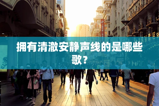 拥有清澈安静声线的是哪些歌？