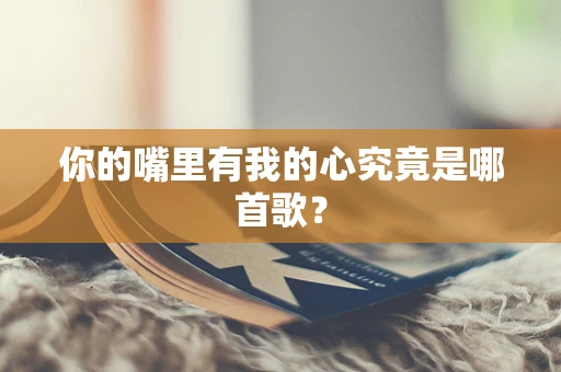 你的嘴里有我的心究竟是哪首歌？