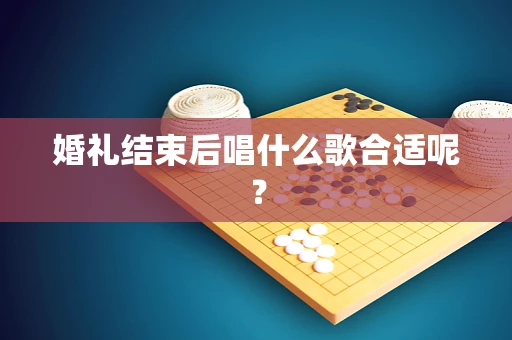 婚礼结束后唱什么歌合适呢？