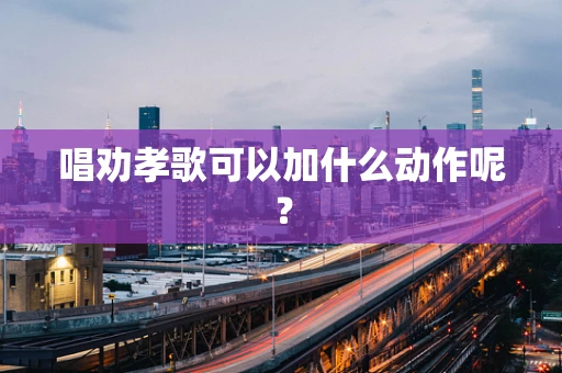 唱劝孝歌可以加什么动作呢？