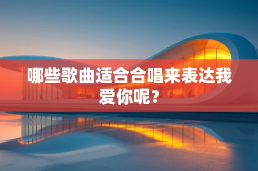 哪些歌曲适合合唱来表达我爱你呢？