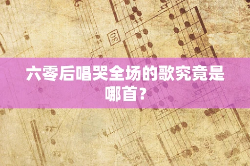 六零后唱哭全场的歌究竟是哪首？
