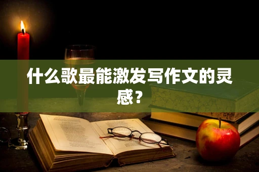 什么歌最能激发写作文的灵感？