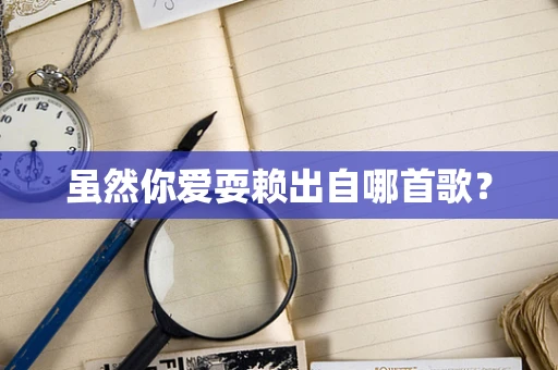 虽然你爱耍赖出自哪首歌？