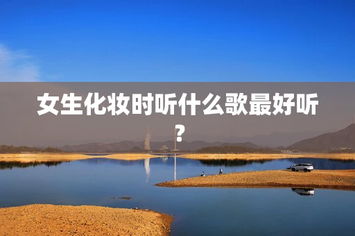 女生化妆时听什么歌最好听？