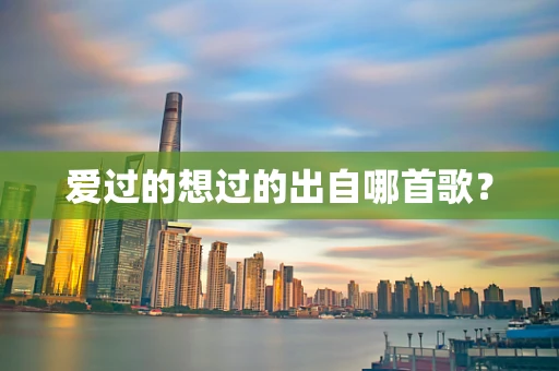 爱过的想过的出自哪首歌？