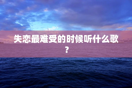 失恋最难受的时候听什么歌？
