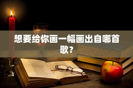 想要给你画一幅画出自哪首歌？