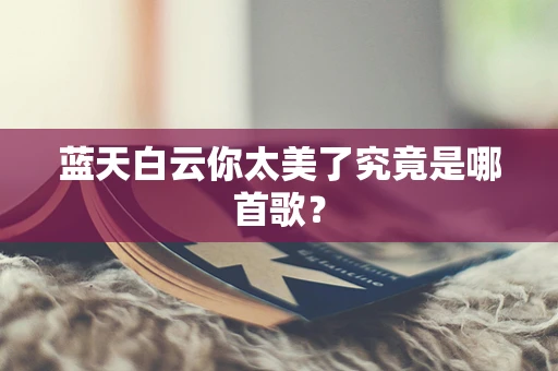 蓝天白云你太美了究竟是哪首歌？