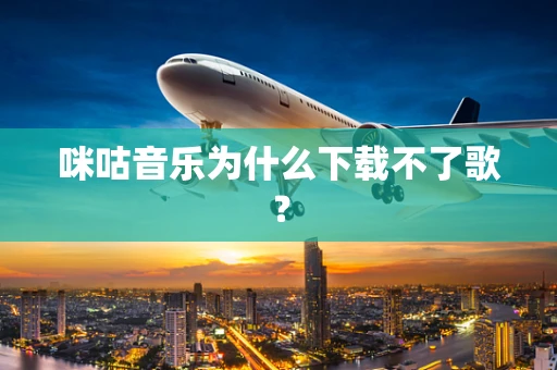 咪咕音乐为什么下载不了歌？
