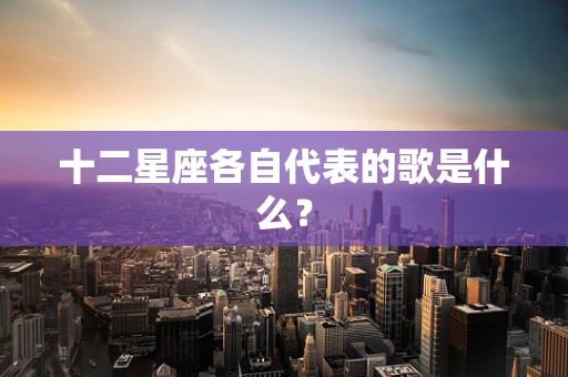 十二星座各自代表的歌是什么？