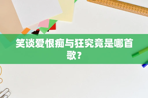 笑谈爱恨痴与狂究竟是哪首歌？