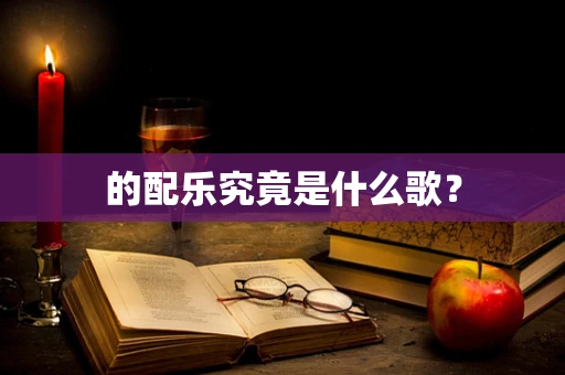 的配乐究竟是什么歌？