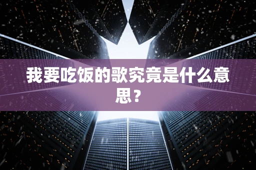 我要吃饭的歌究竟是什么意思？