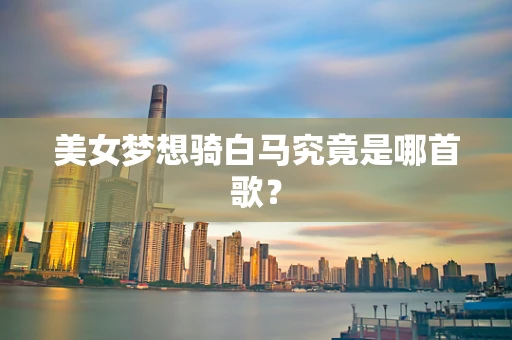 美女梦想骑白马究竟是哪首歌？