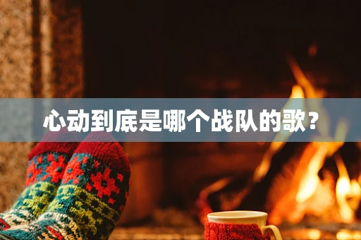 心动到底是哪个战队的歌？