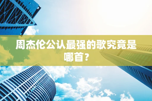周杰伦公认最强的歌究竟是哪首？
