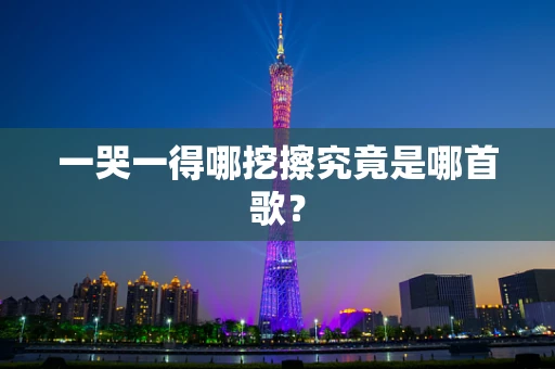 一哭一得哪挖擦究竟是哪首歌？