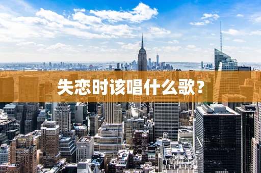 失恋时该唱什么歌？