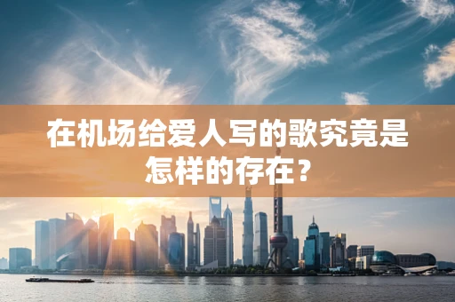 在机场给爱人写的歌究竟是怎样的存在？
