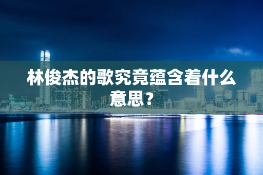 林俊杰的歌究竟蕴含着什么意思？