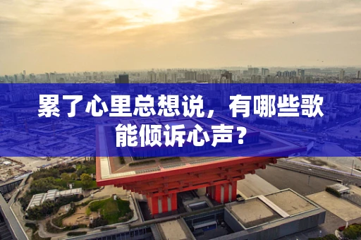 累了心里总想说，有哪些歌能倾诉心声？