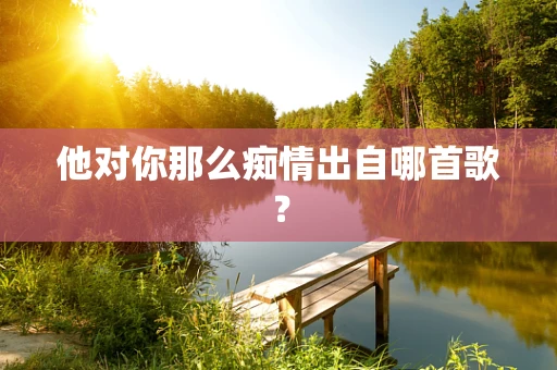 他对你那么痴情出自哪首歌？