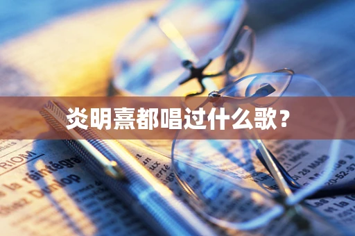 炎明熹都唱过什么歌？