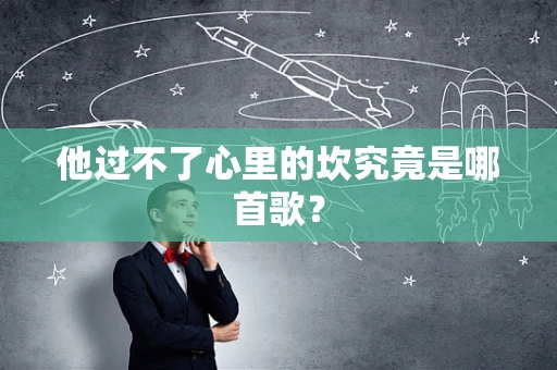 他过不了心里的坎究竟是哪首歌？