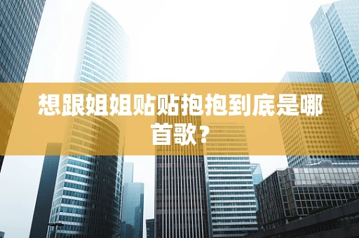 想跟姐姐贴贴抱抱到底是哪首歌？