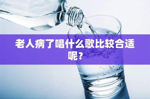老人病了唱什么歌比较合适呢？