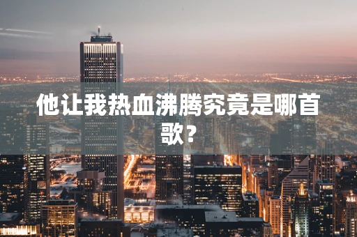 他让我热血沸腾究竟是哪首歌？