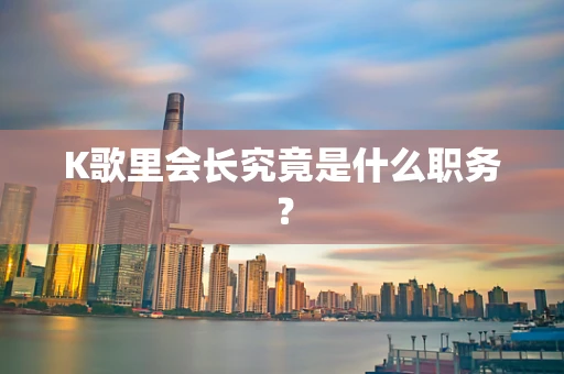 K歌里会长究竟是什么职务？