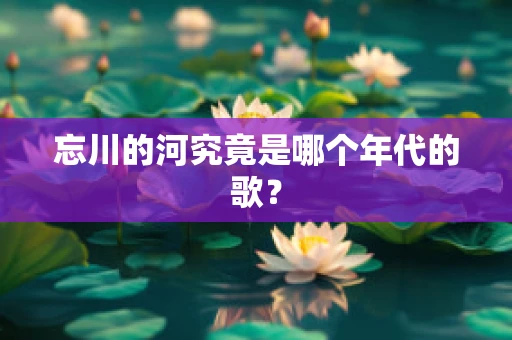 忘川的河究竟是哪个年代的歌？