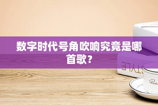 数字时代号角吹响究竟是哪首歌？