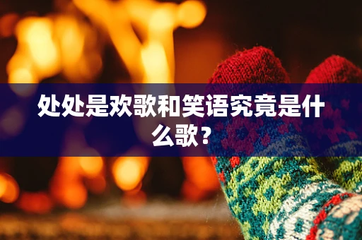 处处是欢歌和笑语究竟是什么歌？