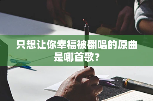 只想让你幸福被翻唱的原曲是哪首歌？